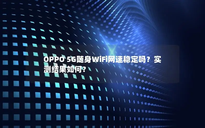 OPPO 5G随身WiFi网速稳定吗？实测结果如何？