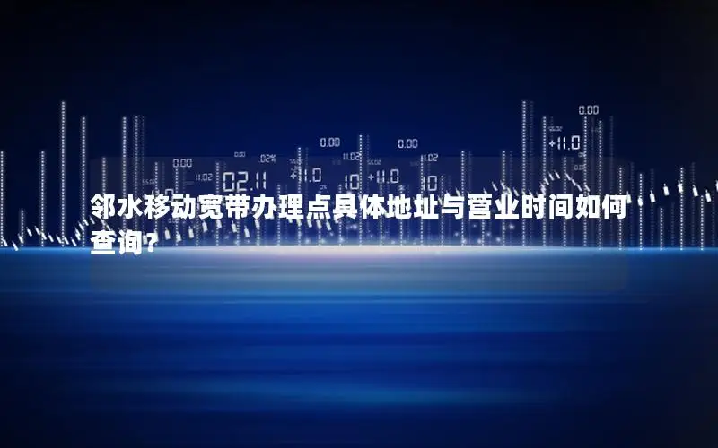 邻水移动宽带办理点具体地址与营业时间如何查询？