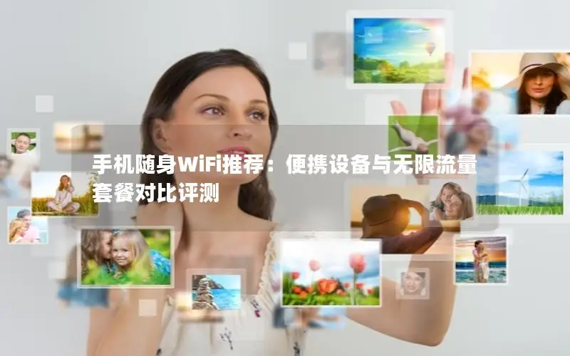 手机随身WiFi推荐：便携设备与无限流量套餐对比评测