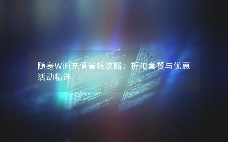 随身WiFi充值省钱攻略：折扣套餐与优惠活动精选