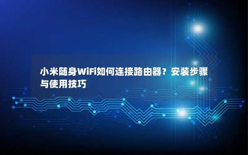小米随身WiFi如何连接路由器？安装步骤与使用技巧