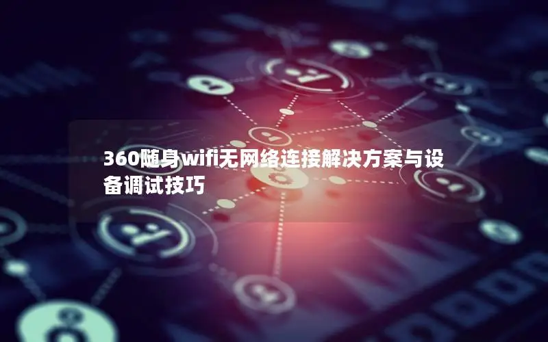 360随身wifi无网络连接解决方案与设备调试技巧