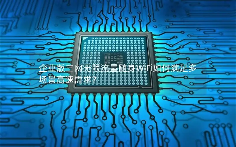 企业版三网无限流量随身WiFi如何满足多场景高速需求？