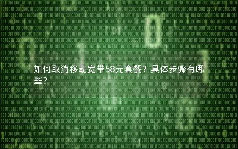 如何取消移动宽带58元套餐？具体步骤有哪些？