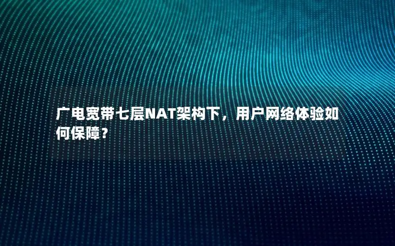 广电宽带七层NAT架构下，用户网络体验如何保障？