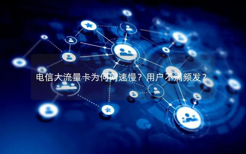 电信大流量卡为何网速慢？用户不满频发？