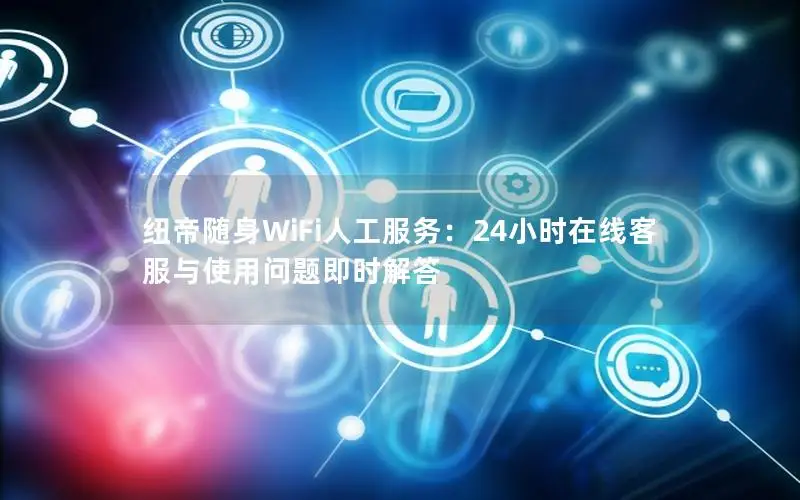 纽帝随身WiFi人工服务：24小时在线客服与使用问题即时解答