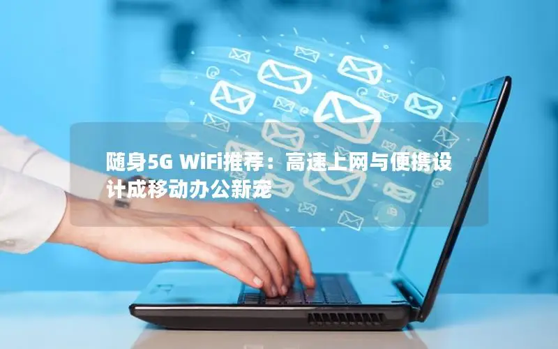 随身5G WiFi推荐：高速上网与便携设计成移动办公新宠
