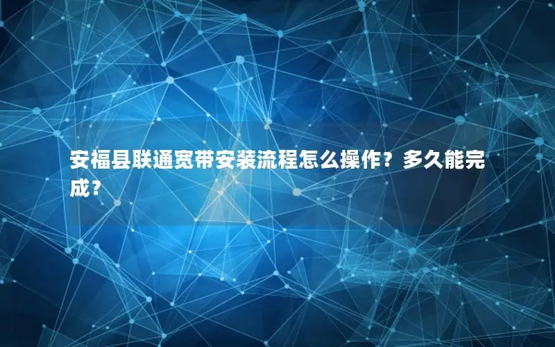 安福县联通宽带安装流程怎么操作？多久能完成？