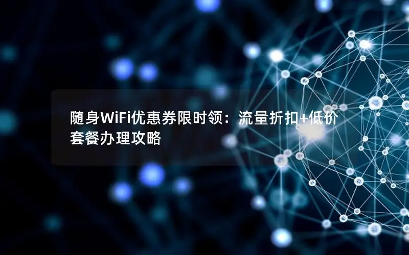 随身WiFi优惠券限时领：流量折扣+低价套餐办理攻略