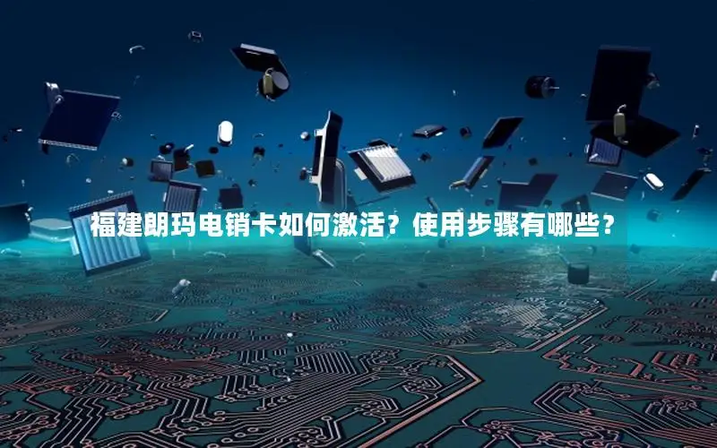 福建朗玛电销卡如何激活？使用步骤有哪些？