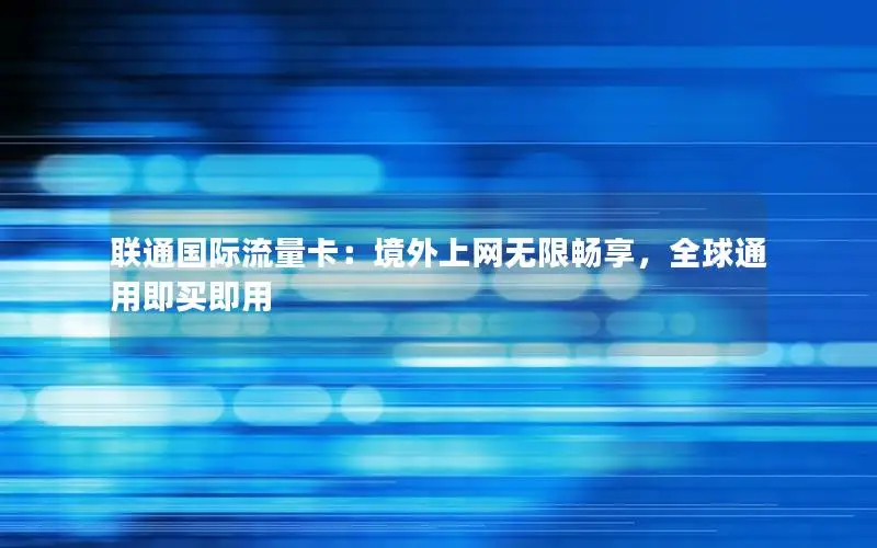 联通国际流量卡：境外上网无限畅享，全球通用即买即用