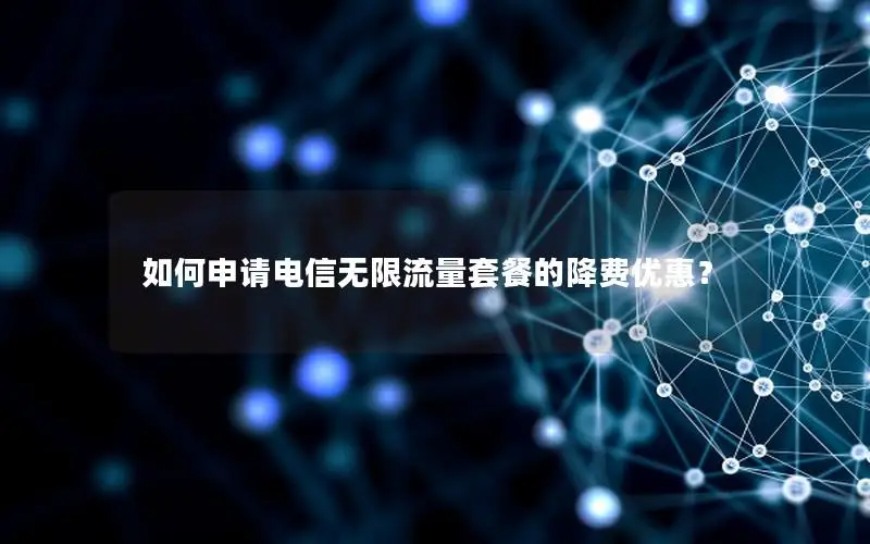 如何申请电信无限流量套餐的降费优惠？