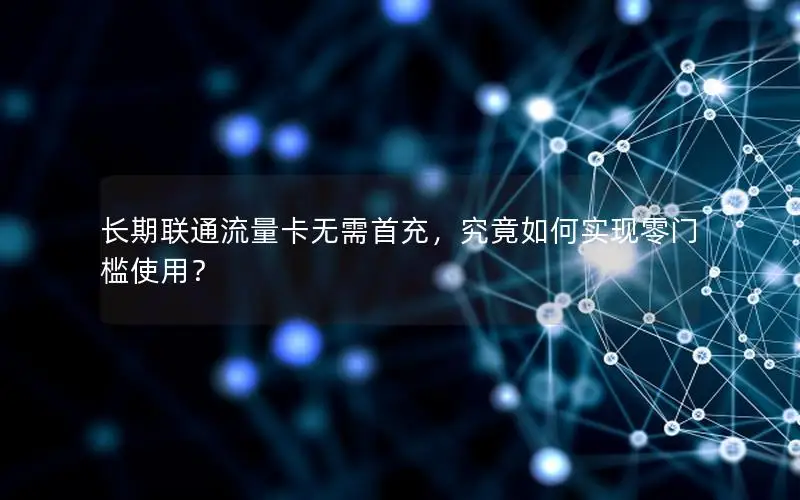 长期联通流量卡无需首充，究竟如何实现零门槛使用？
