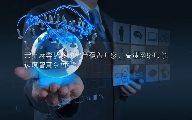 云南麻栗坡移动宽带覆盖升级，高速网络赋能边境智慧乡村