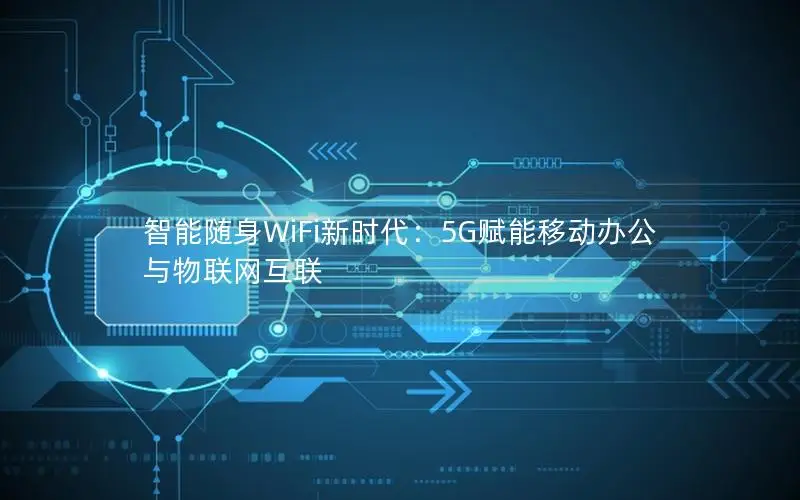 智能随身WiFi新时代：5G赋能移动办公与物联网互联