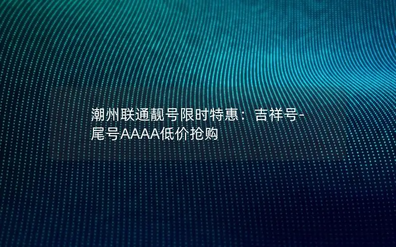 潮州联通靓号限时特惠：吉祥号-尾号AAAA低价抢购