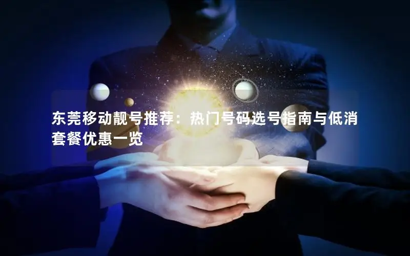 东莞移动靓号推荐：热门号码选号指南与低消套餐优惠一览