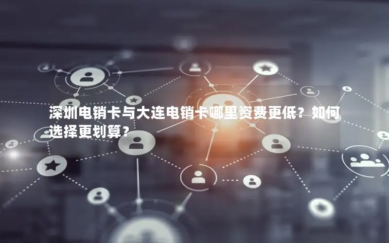 深圳电销卡与大连电销卡哪里资费更低？如何选择更划算？