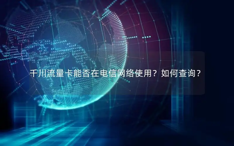 千川流量卡能否在电信网络使用？如何查询？