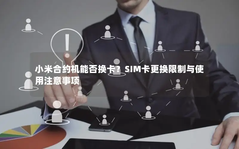 小米合约机能否换卡？SIM卡更换限制与使用注意事项