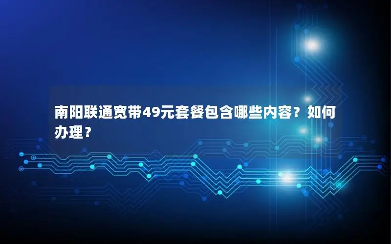 南阳联通宽带49元套餐包含哪些内容？如何办理？