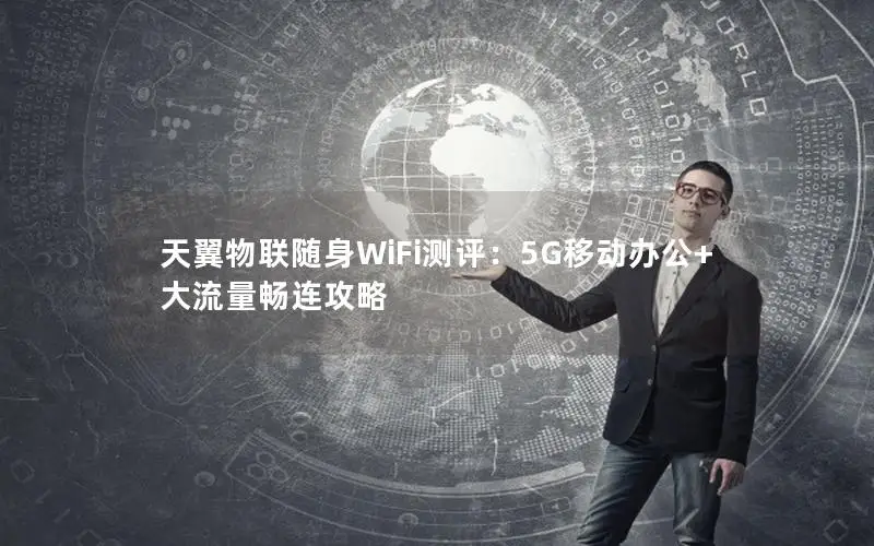 天翼物联随身WiFi测评：5G移动办公+大流量畅连攻略