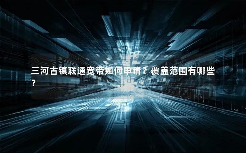 三河古镇联通宽带如何申请？覆盖范围有哪些？
