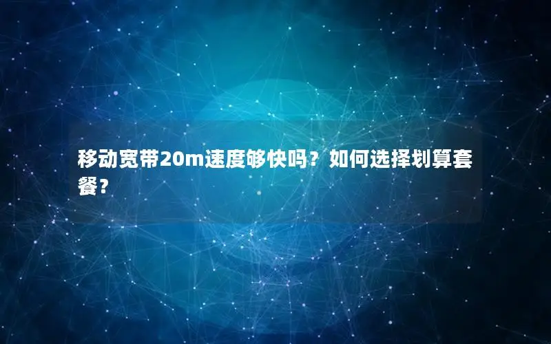 移动宽带20m速度够快吗？如何选择划算套餐？