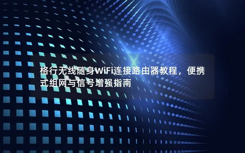 格行无线随身WiFi连接路由器教程，便携式组网与信号增强指南