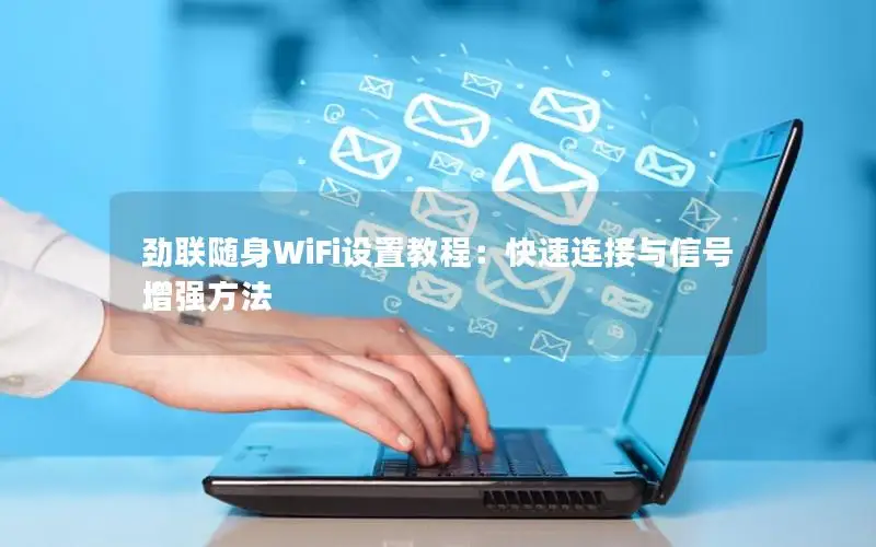 劲联随身WiFi设置教程：快速连接与信号增强方法