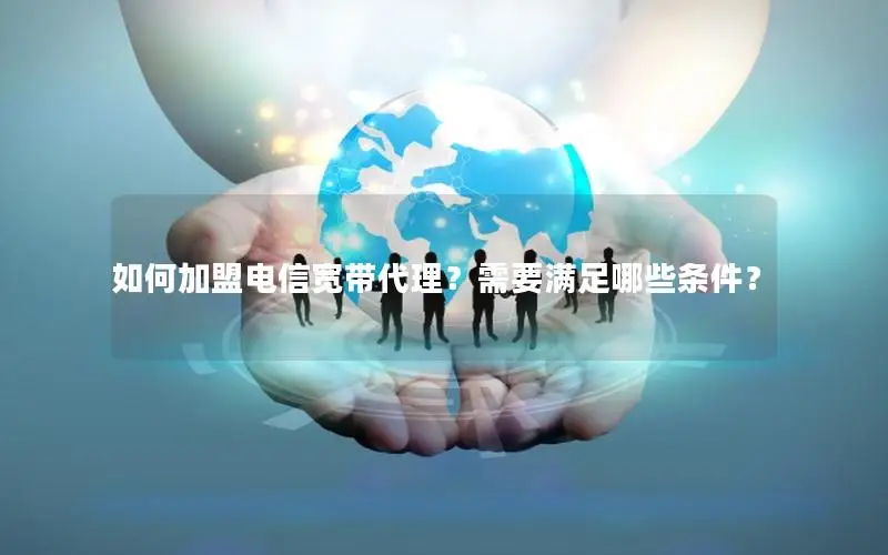 如何加盟电信宽带代理？需要满足哪些条件？