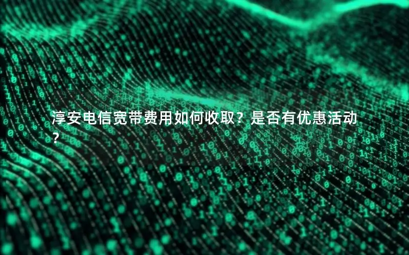 淳安电信宽带费用如何收取？是否有优惠活动？