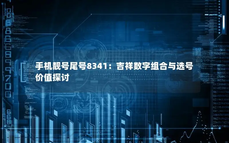 手机靓号尾号8341：吉祥数字组合与选号价值探讨