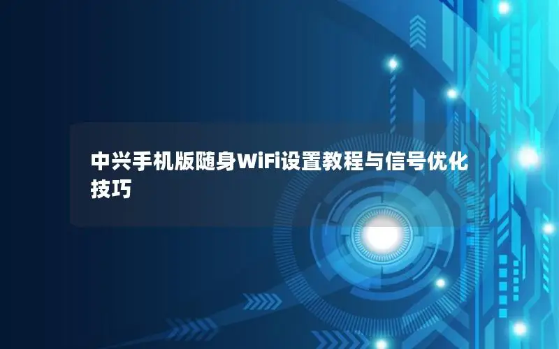 中兴手机版随身WiFi设置教程与信号优化技巧