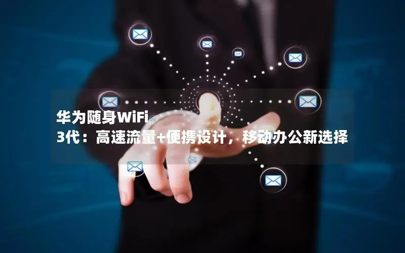 华为随身WiFi 3代：高速流量+便携设计，移动办公新选择