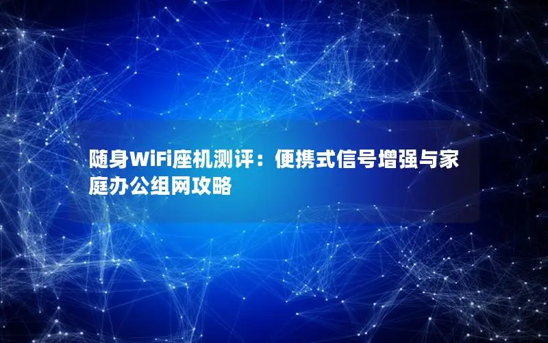 随身WiFi座机测评：便携式信号增强与家庭办公组网攻略