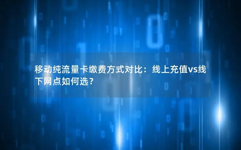 移动纯流量卡缴费方式对比：线上充值vs线下网点如何选？