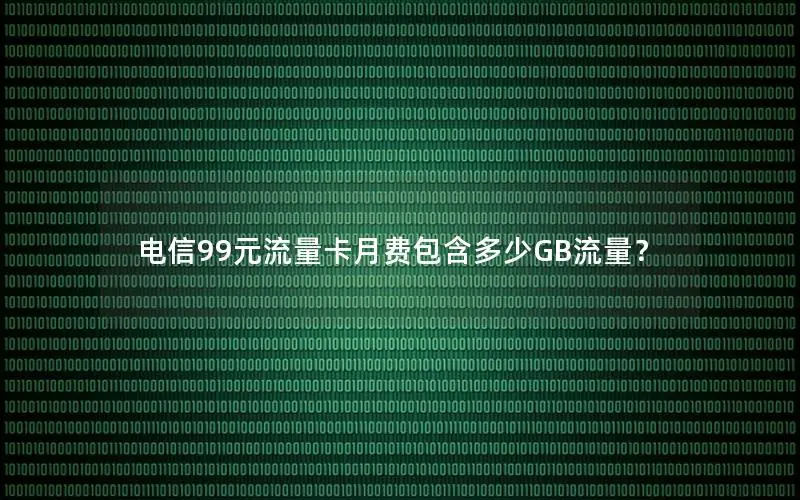 电信99元流量卡月费包含多少GB流量？