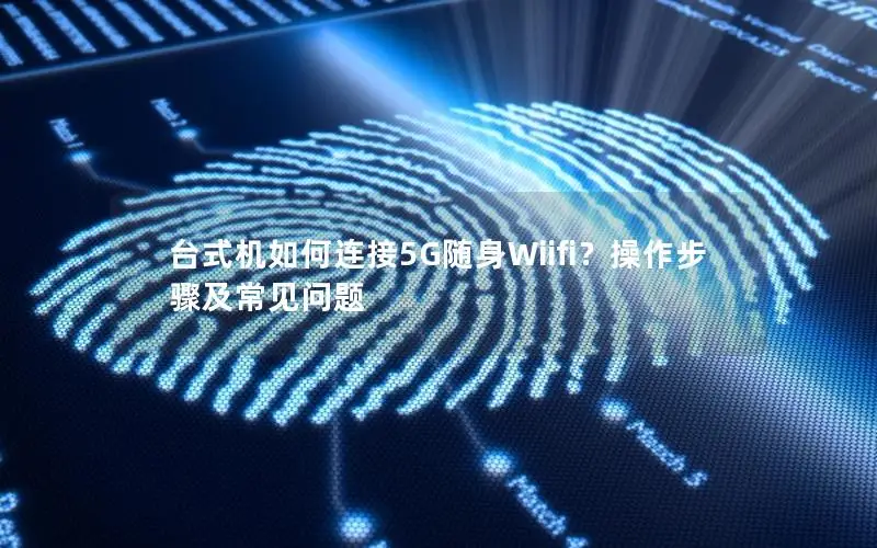 台式机如何连接5G随身Wiifi？操作步骤及常见问题