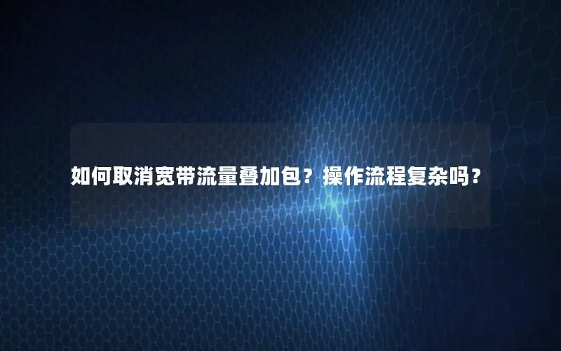 如何取消宽带流量叠加包？操作流程复杂吗？