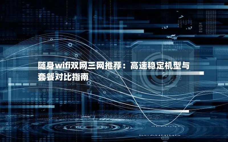 随身wifi双网三网推荐：高速稳定机型与套餐对比指南