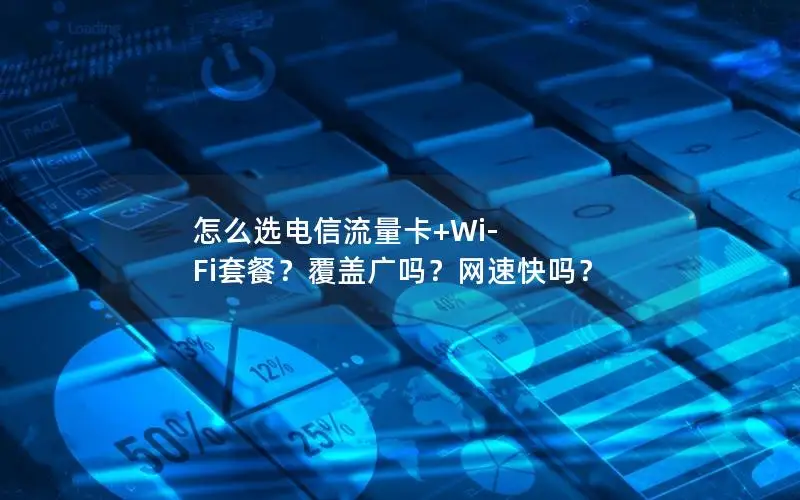 怎么选电信流量卡+Wi-Fi套餐？覆盖广吗？网速快吗？