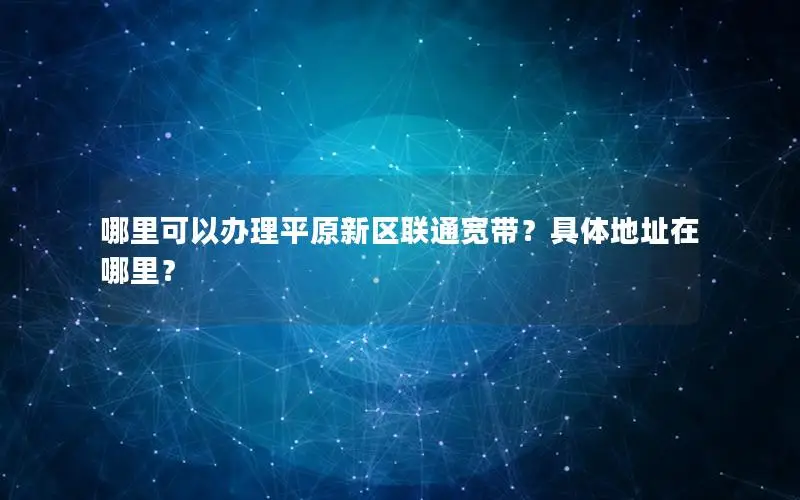 哪里可以办理平原新区联通宽带？具体地址在哪里？