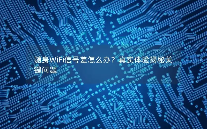 随身WiFi信号差怎么办？真实体验揭秘关键问题