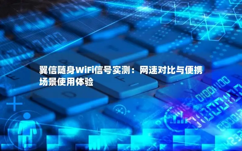 翼信随身WiFi信号实测：网速对比与便携场景使用体验