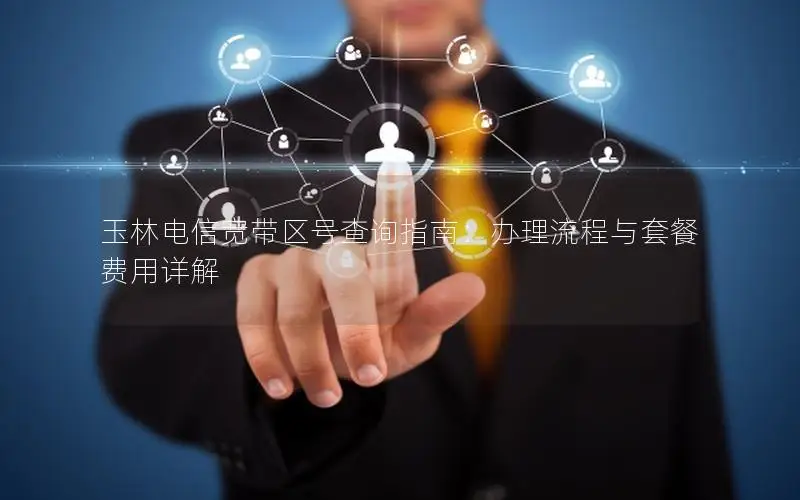 玉林电信宽带区号查询指南：办理流程与套餐费用详解
