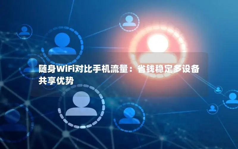 随身WiFi对比手机流量：省钱稳定多设备共享优势