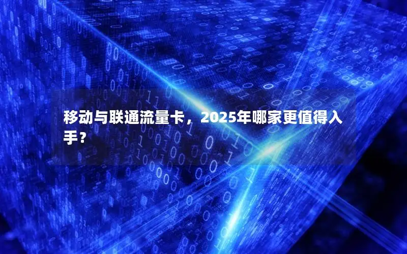 移动与联通流量卡，2025年哪家更值得入手？