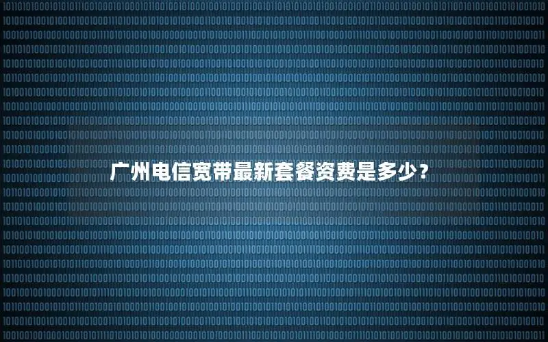广州电信宽带最新套餐资费是多少？